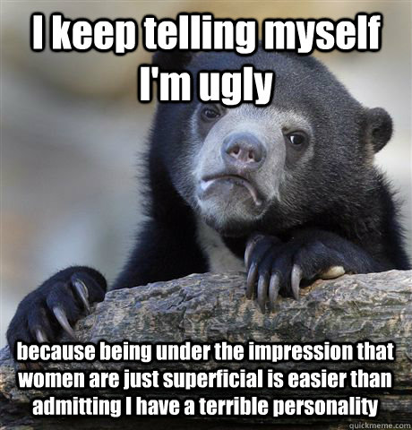 I keep telling myself I'm ugly because being under the impression that women are just superficial is easier than admitting I have a terrible personality  Confession Bear