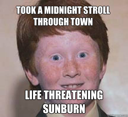 Took a midnight stroll through town life threatening sunburn - Took a midnight stroll through town life threatening sunburn  Over Confident Ginger