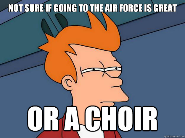 Not sure if going to the air force is great or a choir  Skeptical fry