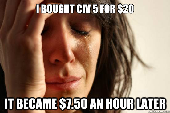 I bought Civ 5 for $20 it became $7.50 an hour later - I bought Civ 5 for $20 it became $7.50 an hour later  First World Problems