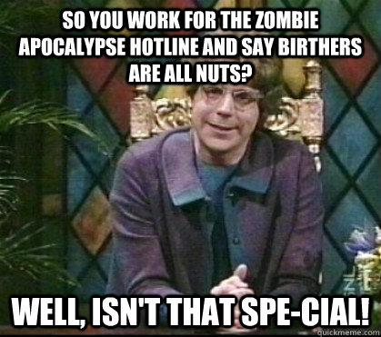 So you work for the zombie apocalypse hotline and say birthers are all nuts? Well, isn't that spe-cial!  