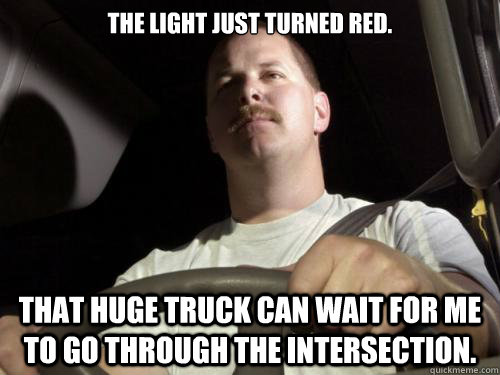 The Light just turned red. That huge truck can wait for me to go through the intersection.  Road Rage Ron