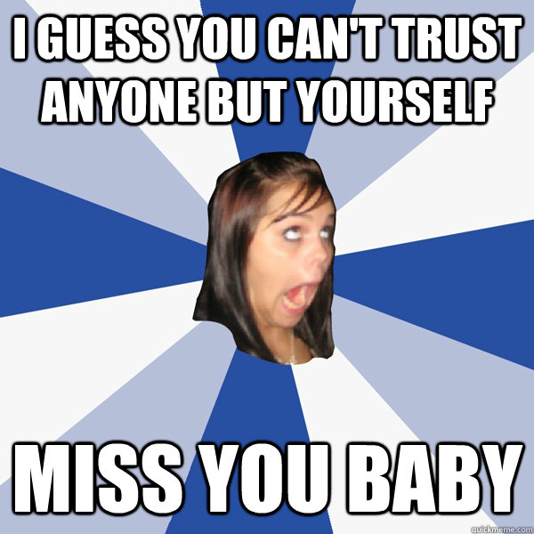 I guess you can't trust anyone but yourself Miss you baby  Annoying Facebook Girl