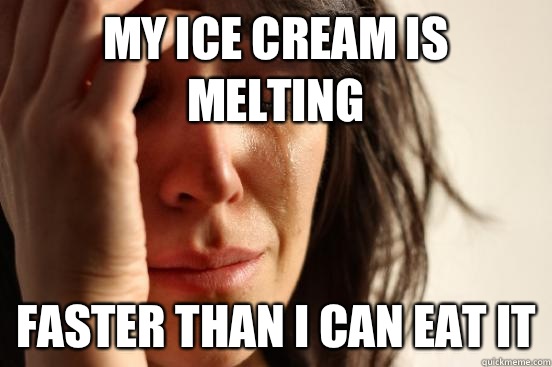 My ice cream is melting Faster than I can eat it  First World Problems