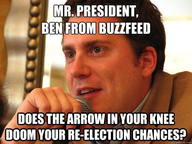 MR. PRESIDENT,
BEN FROM BUZZFEED DOES THE ARROW IN YOUR KNEE DOOM YOUR RE-ELECTION CHANCES?  