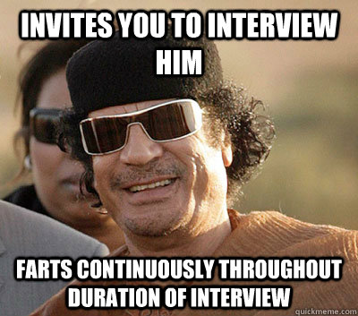 Invites you to interview him  Farts continuously throughout duration of interview  