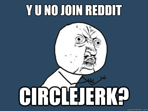y u no JOIN REDDIT CIRCLEJERK? - y u no JOIN REDDIT CIRCLEJERK?  Why u no sleep