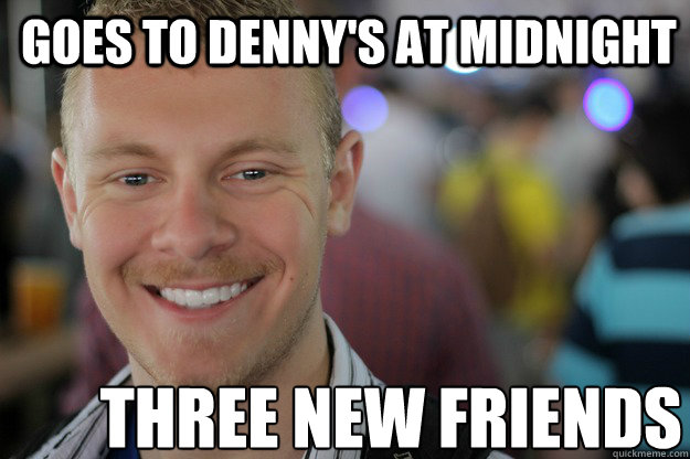 Goes to Denny's at midnight Three new friends  