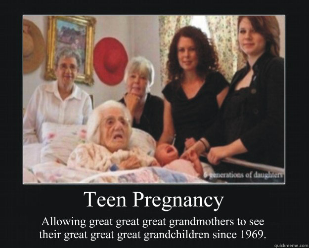 Teen Pregnancy Allowing great great great grandmothers to see their great great great grandchildren since 1969. - Teen Pregnancy Allowing great great great grandmothers to see their great great great grandchildren since 1969.  Teen Pregnancy