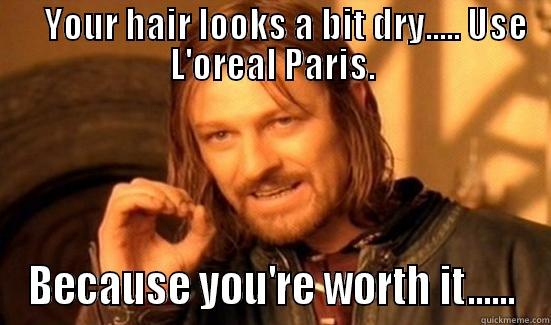    YOUR HAIR LOOKS A BIT DRY..... USE L'OREAL PARIS. BECAUSE YOU'RE WORTH IT...... Boromir