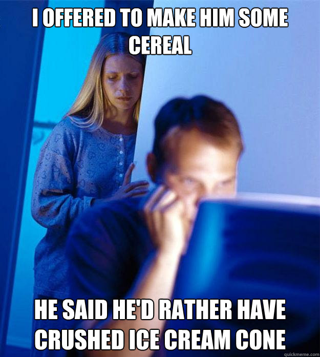 I offered to make him some cereal he said he'd rather have crushed ice cream cone  Redditors Wife