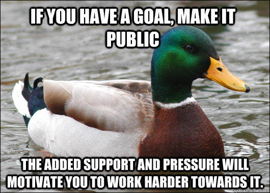 If you have a goal, make it public The added support and pressure will motivate you to work harder towards it. - If you have a goal, make it public The added support and pressure will motivate you to work harder towards it.  Actual Advice Mallard