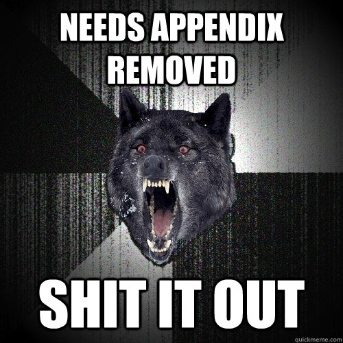 Needs appendix removed shit it out  Insanity Wolf
