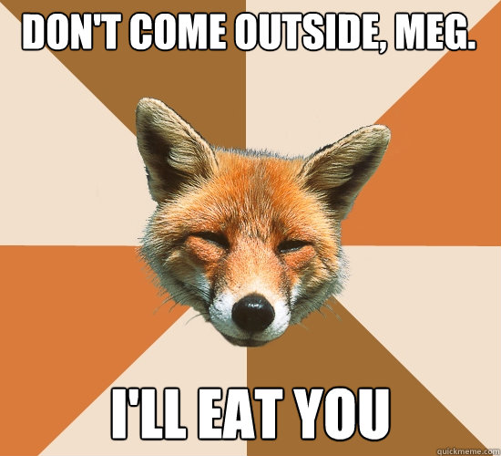 don't come outside, Meg. i'll eat you  Condescending Fox
