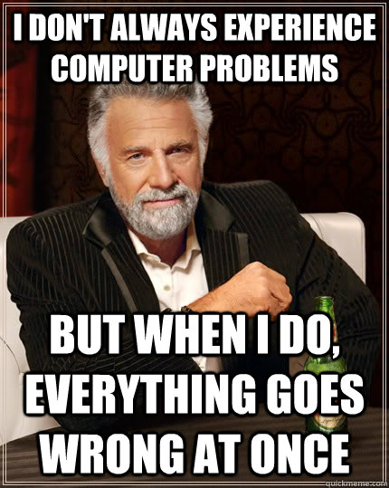 I don't always experience computer problems but when i do, everything goes wrong at once - I don't always experience computer problems but when i do, everything goes wrong at once  The Most Interesting Man In The World