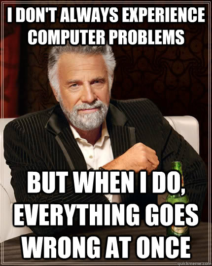 I don't always experience computer problems but when i do, everything goes wrong at once  The Most Interesting Man In The World
