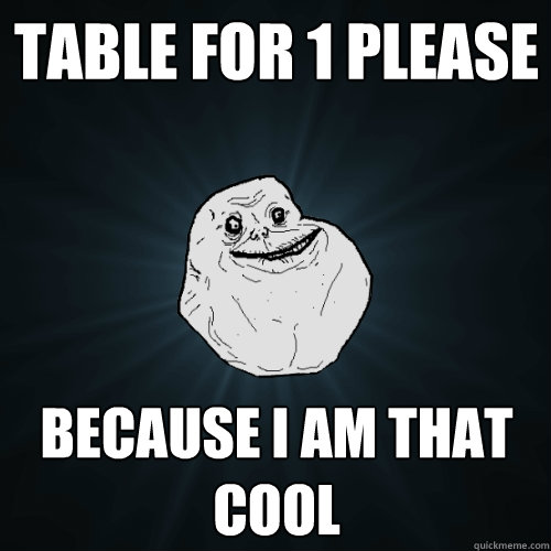 Table for 1 please Because i am that cool  Forever Alone