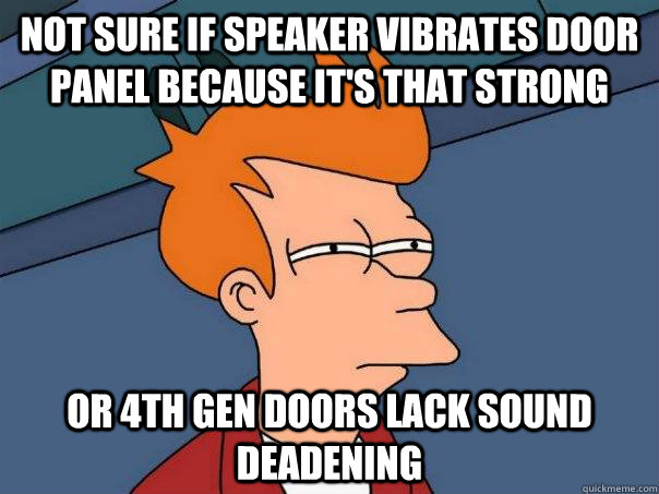Not sure if speaker vibrates door panel because it's that strong or 4th gen doors lack sound deadening - Not sure if speaker vibrates door panel because it's that strong or 4th gen doors lack sound deadening  Futurama Fry