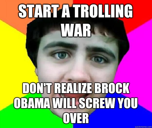 Start a trolling war Don't realize Brock Obama will screw you over   