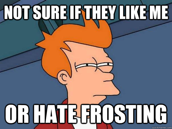 Not sure if they like me Or hate frosting - Not sure if they like me Or hate frosting  Futurama Fry