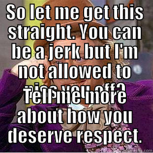 SO LET ME GET THIS STRAIGHT. YOU CAN BE A JERK BUT I'M NOT ALLOWED TO PISS YOU OFF? TELL ME MORE ABOUT HOW YOU DESERVE RESPECT. Condescending Wonka