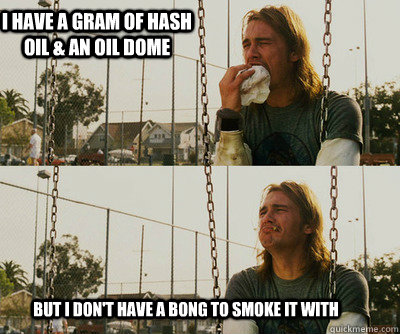 I have a gram of hash oil & an oil dome but I don't have a bong to smoke it with  First World Stoner Problems
