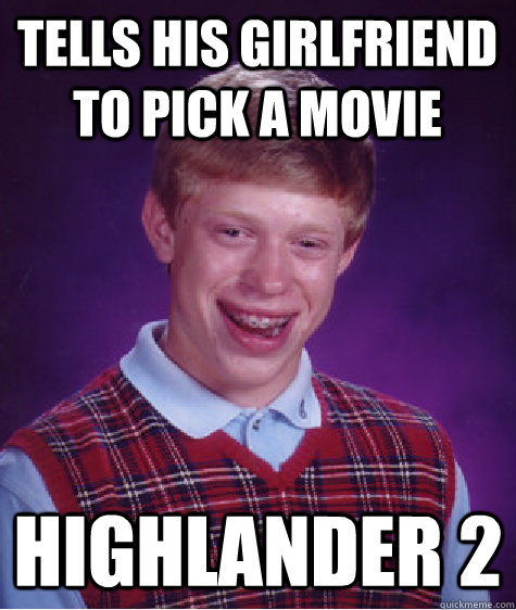 tells his girlfriend to pick a movie highlander 2 - tells his girlfriend to pick a movie highlander 2  Bad Luck Brian
