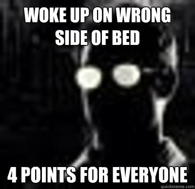 Woke Up On Wrong Side of Bed 4 Points For Everyone  