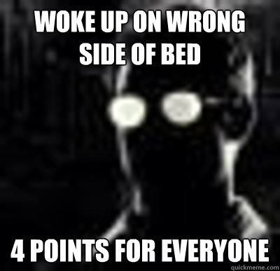 Woke Up On Wrong Side of Bed 4 Points For Everyone  