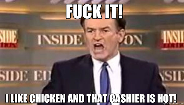 FUCK IT! I like chicken and that cashier is hot! - FUCK IT! I like chicken and that cashier is hot!  Fuck It!