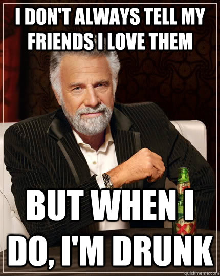 I don't always tell my friends I love them but when I do, I'm drunk  The Most Interesting Man In The World