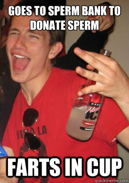 Goes to sperm bank to donate sperm farts in cup  
