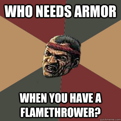 Who needs armor When you have a flamethrower?  