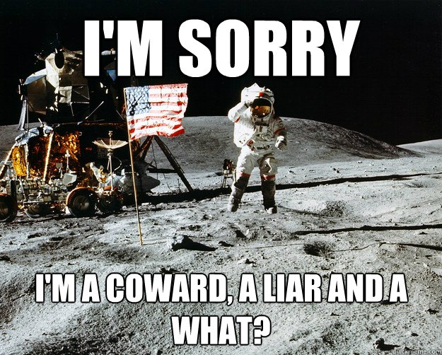I'm sorry I'm a coward, a liar and a what?  Unimpressed Astronaut