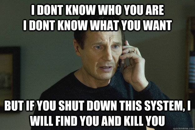 I dont know who you are                          I dont know what you want but if you shut down this system, I will find you and kill you  Taken Liam Neeson