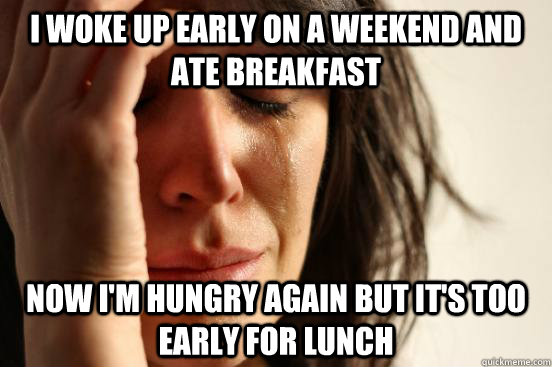I woke up early on a weekend and ate breakfast now i'm hungry again but it's too early for lunch  First World Problems