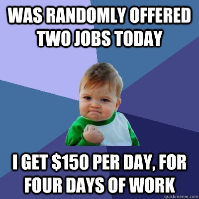 Was randomly offered two jobs today I get $150 per day, for four days of work  Success Kid