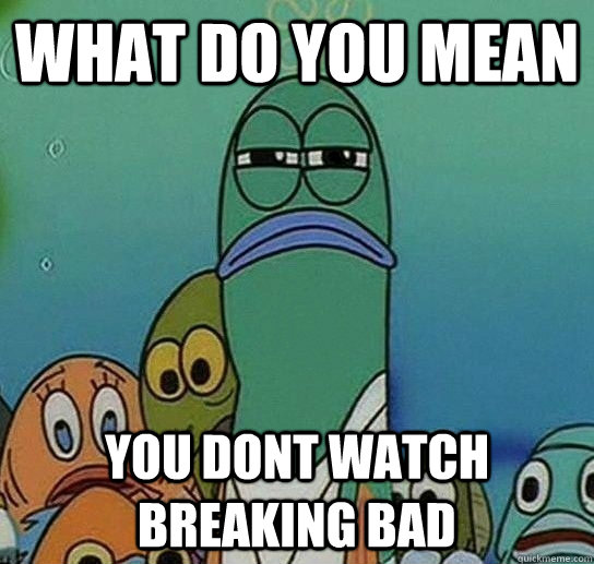 What do you mean you dont watch breaking bad  Serious fish SpongeBob