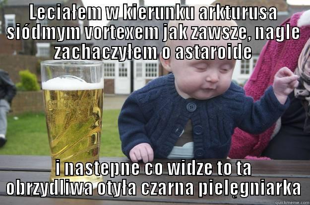 LECIAŁEM W KIERUNKU ARKTURUSA SIÓDMYM VORTEXEM JAK ZAWSZE, NAGLE ZACHACZYŁEM O ASTAROIDE I NASTEPNE CO WIDZE TO TA OBRZYDLIWA OTYŁA CZARNA PIELĘGNIARKA drunk baby