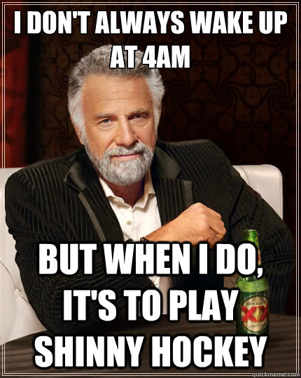 I don't always wake up at 4am But when i do, it's to play Shinny Hockey - I don't always wake up at 4am But when i do, it's to play Shinny Hockey  The Most Interesting Man In The World