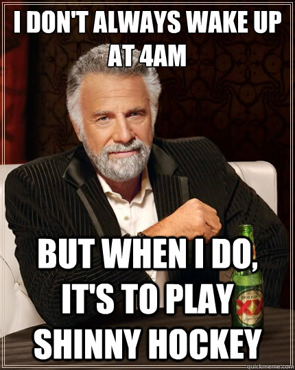 I don't always wake up at 4am But when i do, it's to play Shinny Hockey  The Most Interesting Man In The World