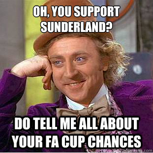 OH, YOU SUPPORT SUNDERLAND? DO TELL ME ALL ABOUT YOUR FA CUP CHANCES  Condescending Wonka