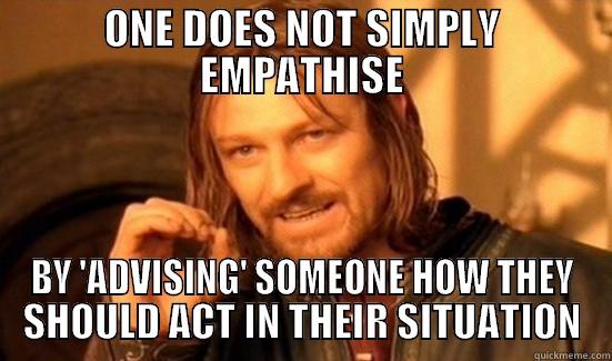 one does not simply empathise - ONE DOES NOT SIMPLY EMPATHISE BY 'ADVISING' SOMEONE HOW THEY SHOULD ACT IN THEIR SITUATION Boromir