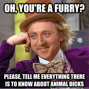 Oh, you're a furry? Please, tell me everything there is to know about animal dicks  Condescending Wonka