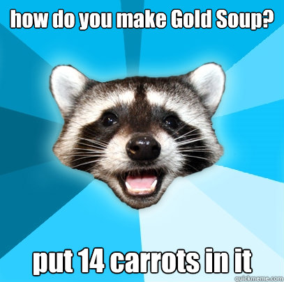 how do you make Gold Soup? put 14 carrots in it  Lame Pun Coon