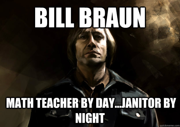 Bill Braun  Math teacher by day...Janitor by night - Bill Braun  Math teacher by day...Janitor by night  Anton Chigurh