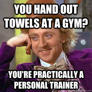 You hand out towels at a gym? You're practically a personal trainer - You hand out towels at a gym? You're practically a personal trainer  Condescending Wonka