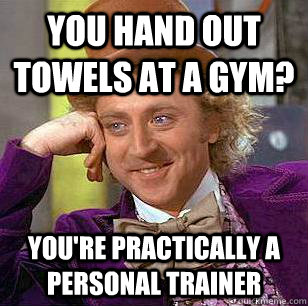 You hand out towels at a gym? You're practically a personal trainer  Condescending Wonka