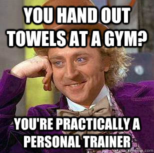 You hand out towels at a gym? You're practically a personal trainer  Condescending Wonka