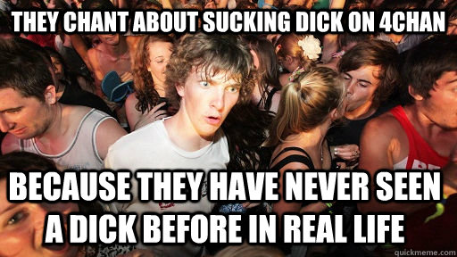 They chant about sucking dick on 4chan Because they have never seen a dick before in real life   Sudden Clarity Clarence